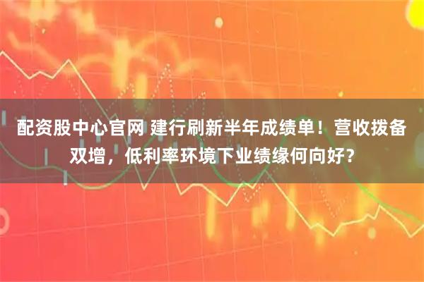 配资股中心官网 建行刷新半年成绩单！营收拨备双增，低利率环境下业绩缘何向好？