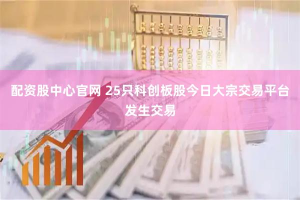 配资股中心官网 25只科创板股今日大宗交易平台发生交易