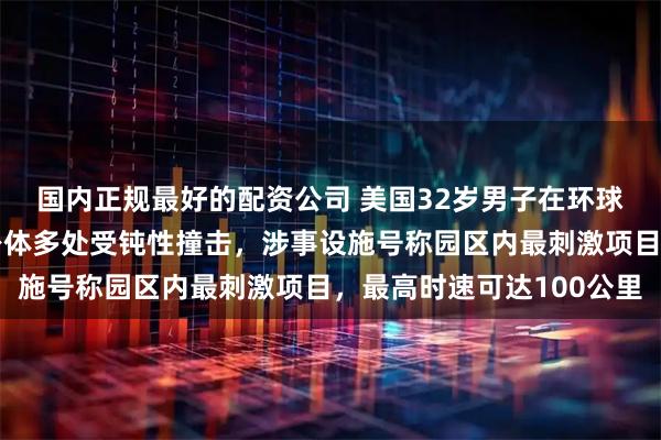 国内正规最好的配资公司 美国32岁男子在环球影城坐过山车身亡!身体多处受钝性撞击,涉事设施号称园区内最刺激项目,最高时速可达100公里