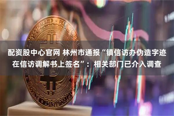 配资股中心官网 林州市通报“镇信访办伪造字迹在信访调解书上签名”:相关部门已介入调查