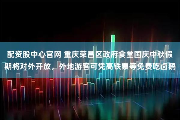 配资股中心官网 重庆荣昌区政府食堂国庆中秋假期将对外开放，外地游客可凭高铁票等免费吃卤鹅