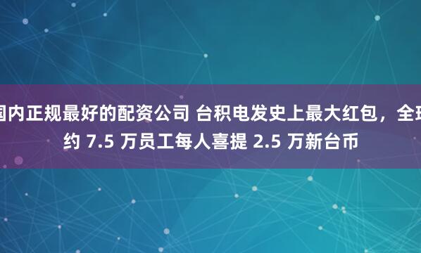 国内正规最好的配资公司 台积电发史上最大红包，全球约 7.5 万员工每人喜提 2.5 万新台币