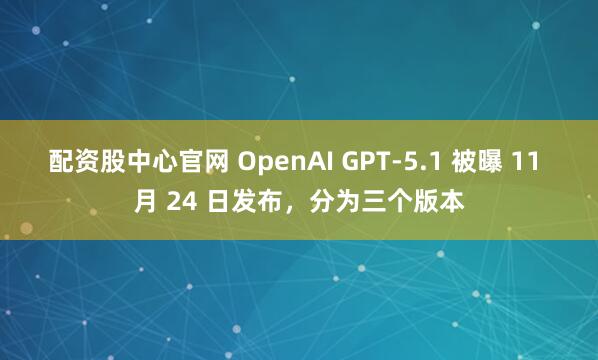 配资股中心官网 OpenAI GPT-5.1 被曝 11 月 24 日发布,分为三个版本