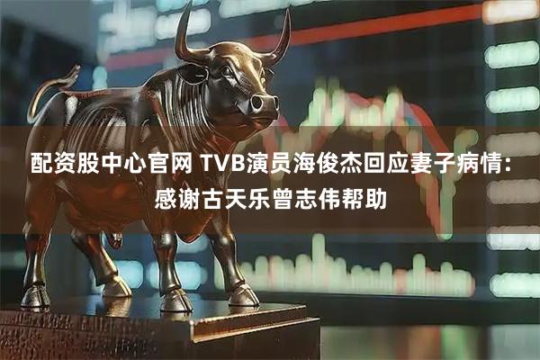 配资股中心官网 TVB演员海俊杰回应妻子病情:感谢古天乐曾志伟帮助
