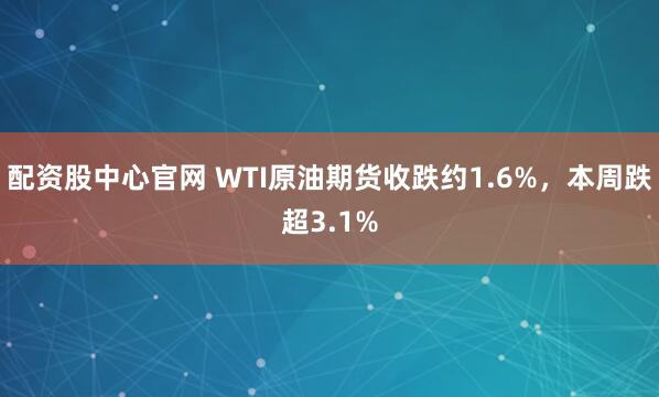 配资股中心官网 WTI原油期货收跌约1.6%，本周跌超3.1%
