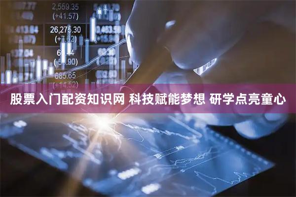 股票入门配资知识网 科技赋能梦想 研学点亮童心