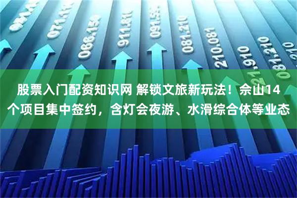 股票入门配资知识网 解锁文旅新玩法！佘山14个项目集中签约，含灯会夜游、水滑综合体等业态
