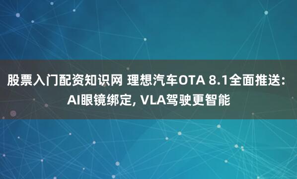 股票入门配资知识网 理想汽车OTA 8.1全面推送: AI眼镜绑定, VLA驾驶更智能