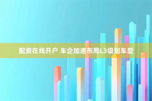 配资在线开户 车企加速布局L3级别车型