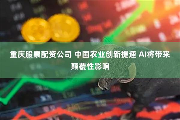 重庆股票配资公司 中国农业创新提速 AI将带来颠覆性影响