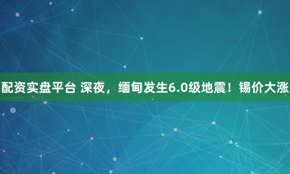 配资实盘平台 深夜,缅甸发生6.0级地震!锡价大涨