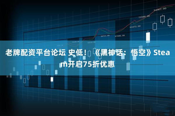 老牌配资平台论坛 史低！ 《黑神话：悟空》Steam开启75折优惠