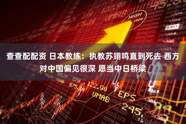 查查配配资 日本教练：执教苏翊鸣直到死去 西方对中国偏见很深 愿当中日桥梁