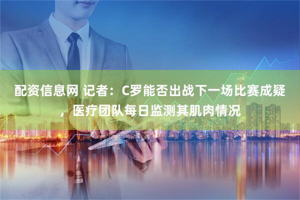 配资信息网 记者：C罗能否出战下一场比赛成疑，医疗团队每日监测其肌肉情况