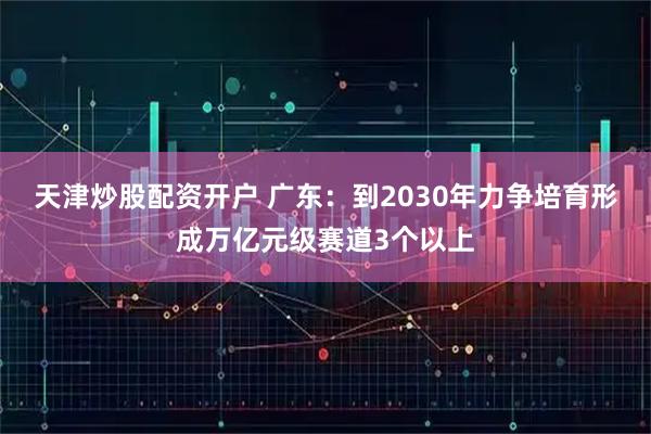 天津炒股配资开户 广东：到2030年力争培育形成万亿元级赛道3个以上