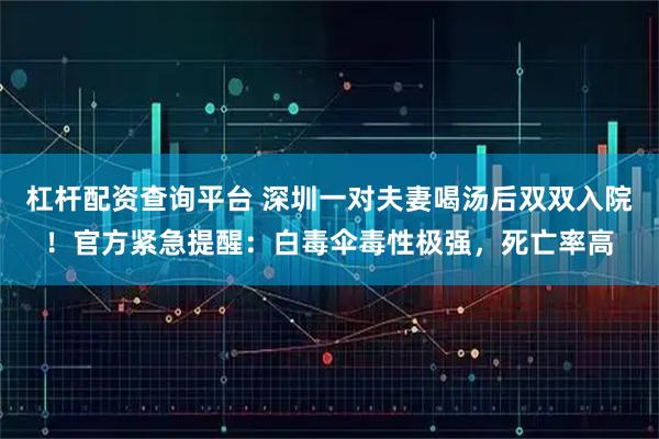 杠杆配资查询平台 深圳一对夫妻喝汤后双双入院！官方紧急提醒：白毒伞毒性极强，死亡率高