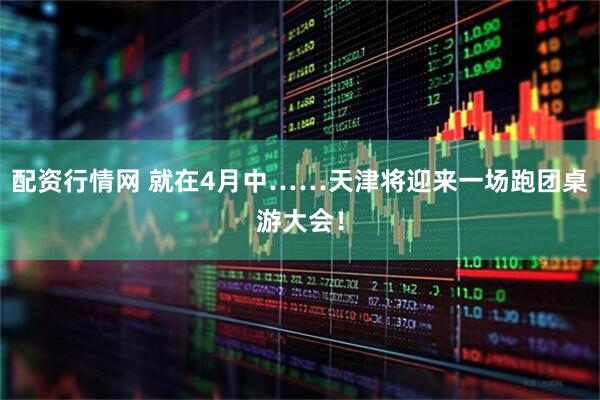 配资行情网 就在4月中……天津将迎来一场跑团桌游大会!