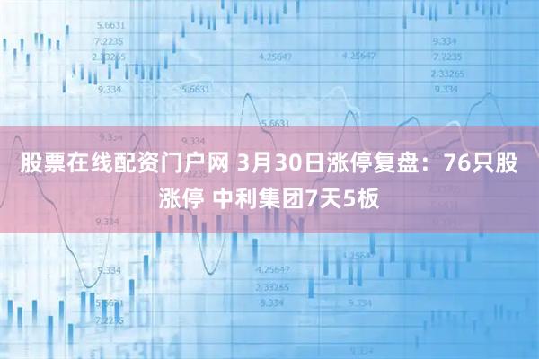 股票在线配资门户网 3月30日涨停复盘：76只股涨停 中利集团7天5板