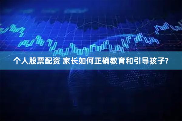 个人股票配资 家长如何正确教育和引导孩子?