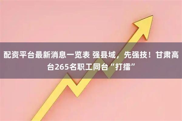 配资平台最新消息一览表 强县域，先强技！甘肃高台265名职工同台“打擂”