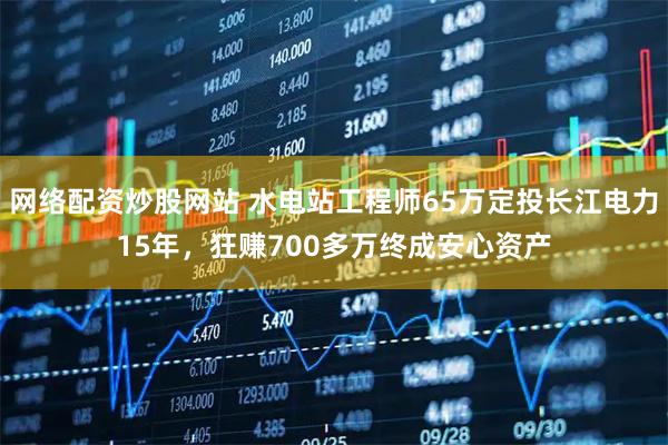 网络配资炒股网站 水电站工程师65万定投长江电力15年,狂赚700多万终成安心资产