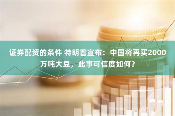 证券配资的条件 特朗普宣布：中国将再买2000万吨大豆，此事可信度如何？