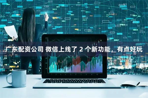广东配资公司 微信上线了 2 个新功能，有点好玩