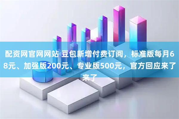 配资网官网网站 豆包新增付费订阅，标准版每月68元、加强版200元、专业版500元，官方回应来了