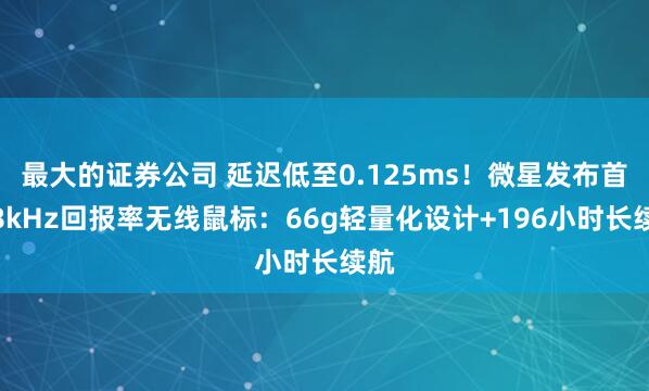 最大的证券公司 延迟低至0.125ms！微星发布首款8kHz回报率无线鼠标：66g轻量化设计+196小时长续航