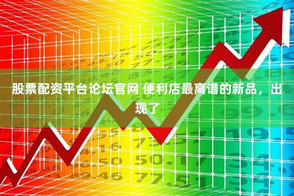 股票配资平台论坛官网 便利店最离谱的新品，出现了