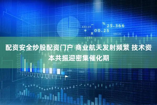配资安全炒股配资门户 商业航天发射频繁 技术资本共振迎密集催化期