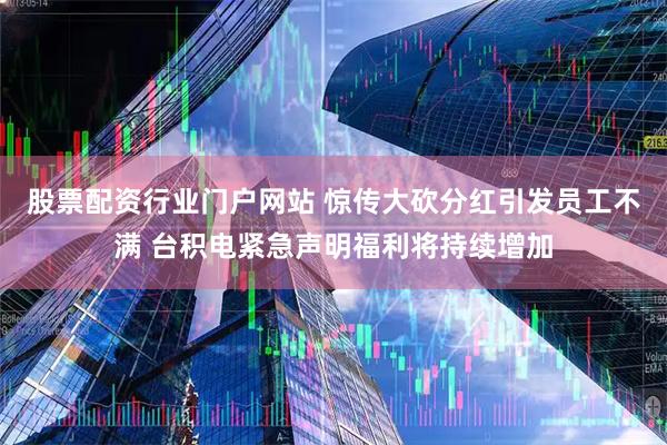 股票配资行业门户网站 惊传大砍分红引发员工不满 台积电紧急声明福利将持续增加