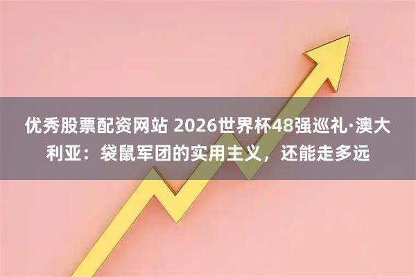 优秀股票配资网站 2026世界杯48强巡礼·澳大利亚：袋鼠军团的实用主义，还能走多远