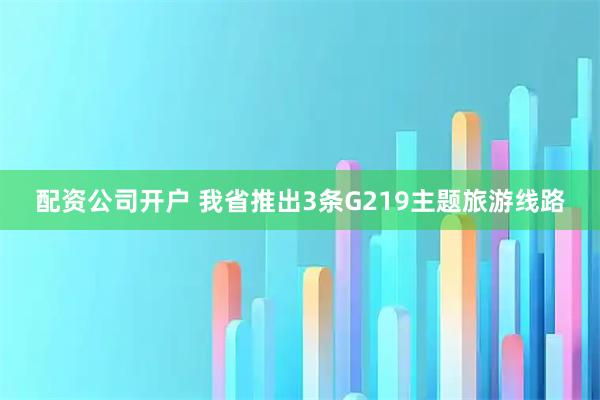 配资公司开户 我省推出3条G219主题旅游线路