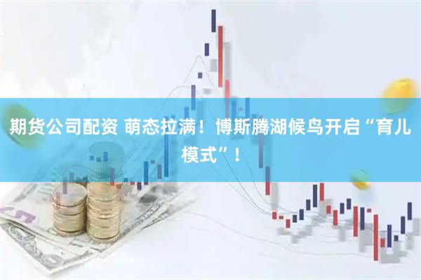 期货公司配资 萌态拉满！博斯腾湖候鸟开启“育儿模式”！