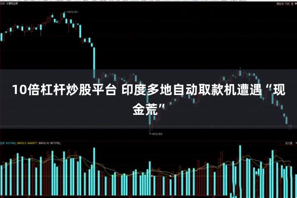 10倍杠杆炒股平台 印度多地自动取款机遭遇“现金荒”