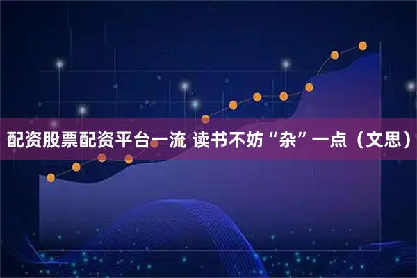 配资股票配资平台一流 读书不妨“杂”一点（文思）