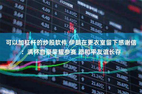 可以加杠杆的炒股软件 伊朗在更衣室留下感谢信：满怀自豪荣耀参赛 愿和平友谊长存