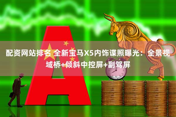 配资网站排名 全新宝马X5内饰谍照曝光：全景视域桥+倾斜中控屏+副驾屏
