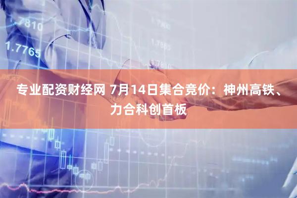 专业配资财经网 7月14日集合竞价：神州高铁、力合科创首板