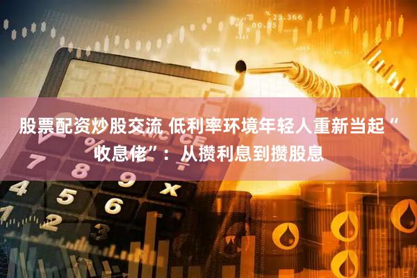 股票配资炒股交流 低利率环境年轻人重新当起“收息佬”：从攒利息到攒股息
