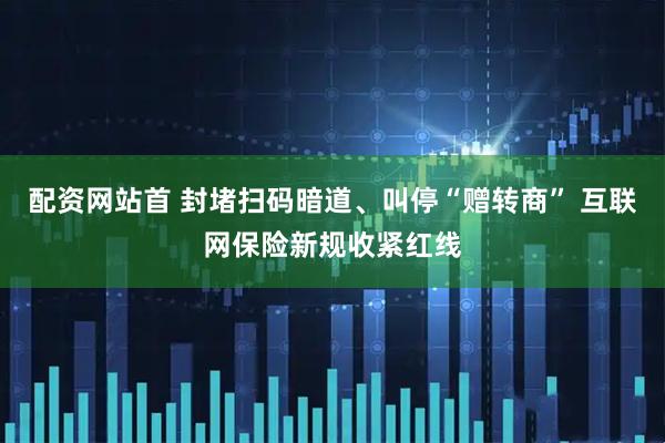 配资网站首 封堵扫码暗道、叫停“赠转商” 互联网保险新规收紧红线