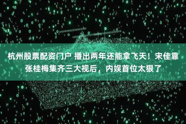 杭州股票配资门户 播出两年还能拿飞天！宋佳靠张桂梅集齐三大视后，内娱首位太狠了