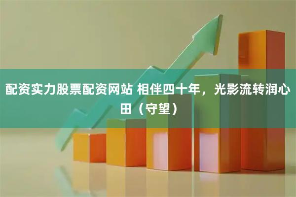配资实力股票配资网站 相伴四十年，光影流转润心田（守望）