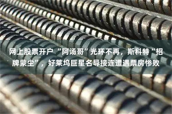网上股票开户 “阿汤哥”光环不再，斯科特“招牌蒙尘”，好莱坞巨星名导接连遭遇票房惨败